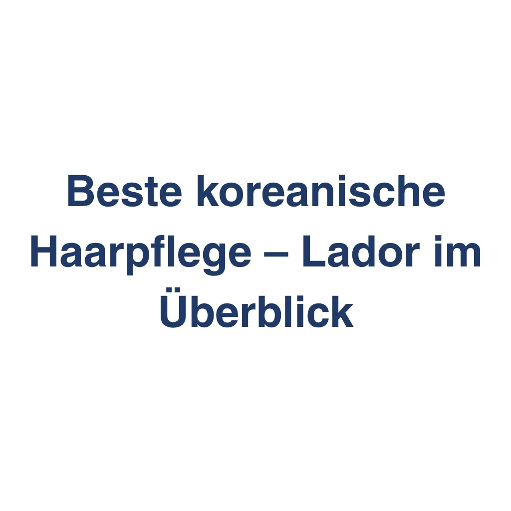 Beste koreanische Haarpflege – Lador im Ueberblick – K-Beauty Produktvergleich koreanische Kosmetik