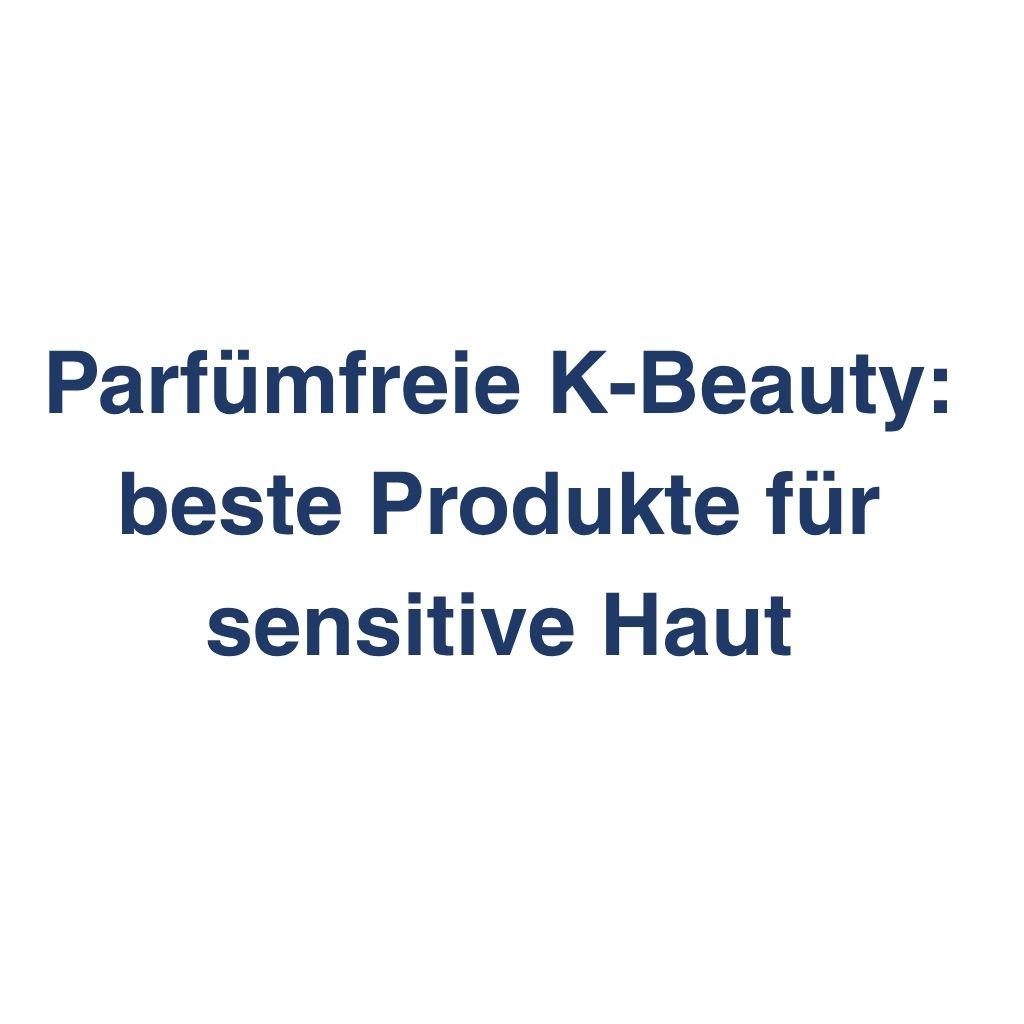 Parfuemfreie K-Beauty: beste Produkte fuer sensitive Haut – K-Beauty Produktvergleich koreanische Kosmetik